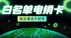 电销卡：白名单保障，稳定不封号的外呼